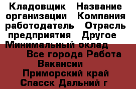 Кладовщик › Название организации ­ Компания-работодатель › Отрасль предприятия ­ Другое › Минимальный оклад ­ 15 000 - Все города Работа » Вакансии   . Приморский край,Спасск-Дальний г.